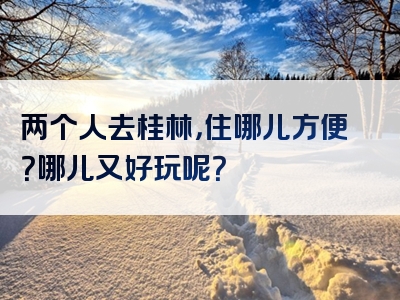 两个人去桂林，住哪儿方便？哪儿又好玩呢？