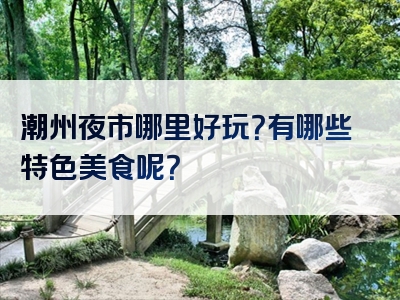 潮州夜市哪里好玩？有哪些特色美食呢？