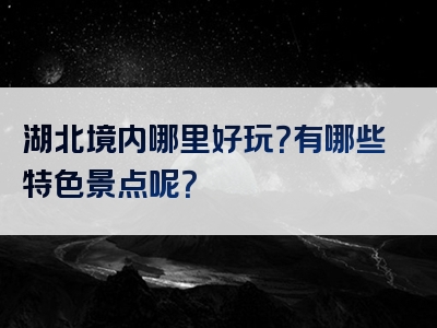 湖北境内哪里好玩？有哪些特色景点呢？