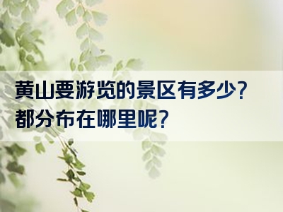黄山要游览的景区有多少？都分布在哪里呢？