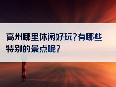 高州哪里休闲好玩？有哪些特别的景点呢？