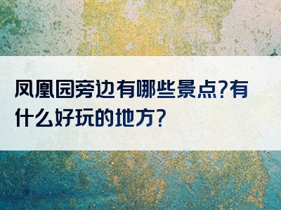 凤凰园旁边有哪些景点？有什么好玩的地方？