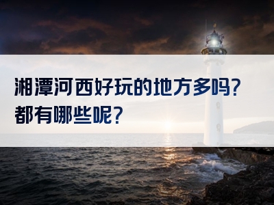 湘潭河西好玩的地方多吗？都有哪些呢？