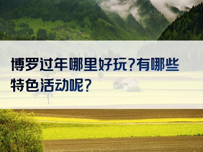 博罗过年哪里好玩？有哪些特色活动呢？
