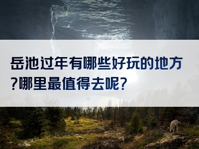 岳池过年有哪些好玩的地方？哪里最值得去呢？