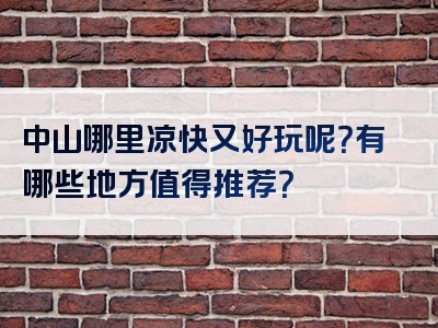 中山哪里凉快又好玩呢？有哪些地方值得推荐？