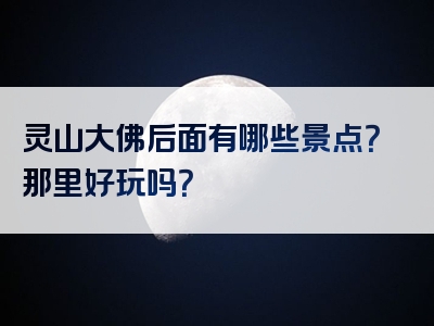 灵山大佛后面有哪些景点？那里好玩吗？