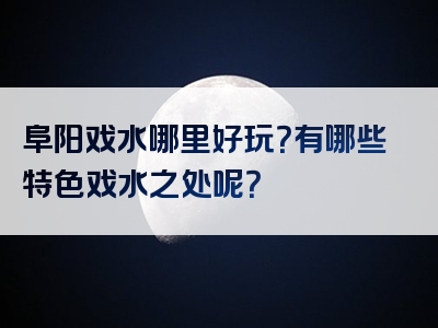 阜阳戏水哪里好玩？有哪些特色戏水之处呢？