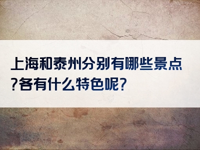 上海和泰州分别有哪些景点？各有什么特色呢？