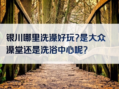 银川哪里洗澡好玩？是大众澡堂还是洗浴中心呢？