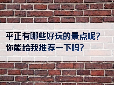 平正有哪些好玩的景点呢？你能给我推荐一下吗？