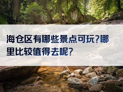 海仓区有哪些景点可玩？哪里比较值得去呢？