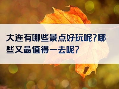 大连有哪些景点好玩呢？哪些又最值得一去呢？