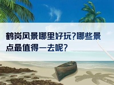 鹤岗风景哪里好玩？哪些景点最值得一去呢？