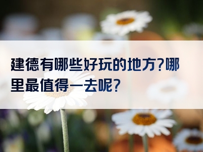 建德有哪些好玩的地方？哪里最值得一去呢？