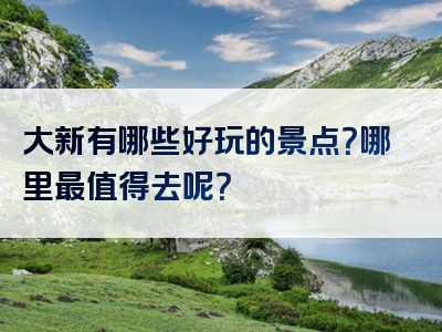 大新有哪些好玩的景点？哪里最值得去呢？