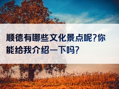 顺德有哪些文化景点呢？你能给我介绍一下吗？