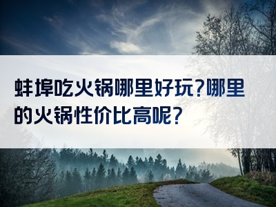 蚌埠吃火锅哪里好玩？哪里的火锅性价比高呢？