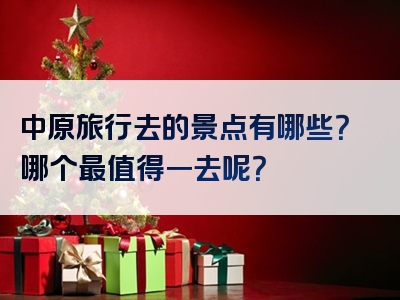 中原旅行去的景点有哪些？哪个最值得一去呢？