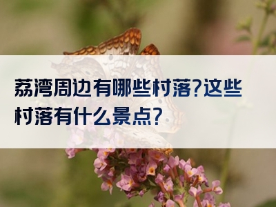 荔湾周边有哪些村落？这些村落有什么景点？