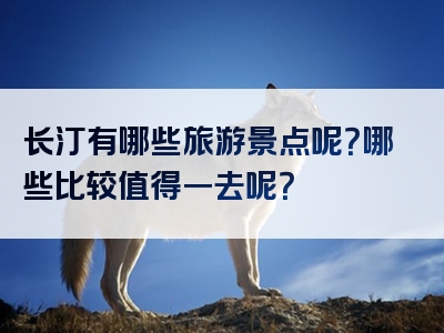 长汀有哪些旅游景点呢？哪些比较值得一去呢？