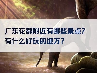 广东花都附近有哪些景点？有什么好玩的地方？