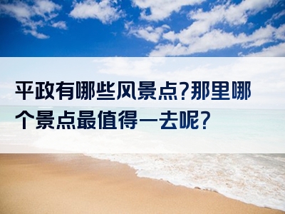 平政有哪些风景点？那里哪个景点最值得一去呢？