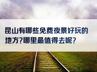 昆山有哪些免费夜景好玩的地方？哪里最值得去呢？