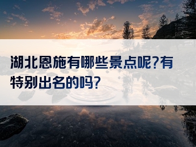 湖北恩施有哪些景点呢？有特别出名的吗？