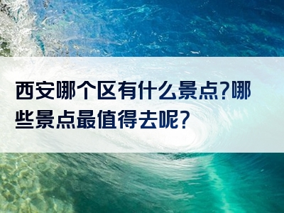 西安哪个区有什么景点？哪些景点最值得去呢？