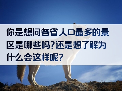 你是想问各省人口最多的景区是哪些吗？还是想了解为什么会这样呢？