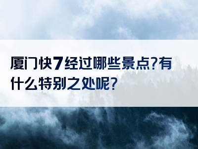 厦门快7经过哪些景点？有什么特别之处呢？