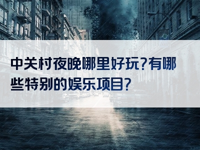 中关村夜晚哪里好玩？有哪些特别的娱乐项目？