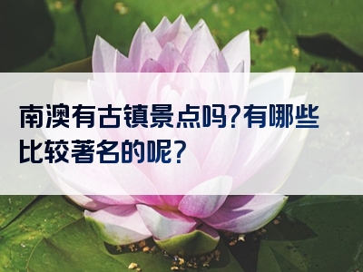 南澳有古镇景点吗？有哪些比较著名的呢？