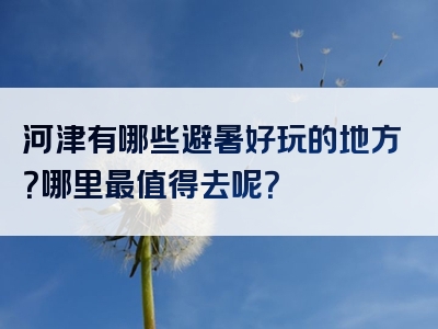 河津有哪些避暑好玩的地方？哪里最值得去呢？