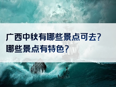 广西中秋有哪些景点可去？哪些景点有特色？