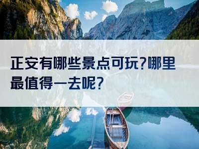 正安有哪些景点可玩？哪里最值得一去呢？