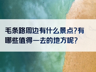 毛条路周边有什么景点？有哪些值得一去的地方呢？