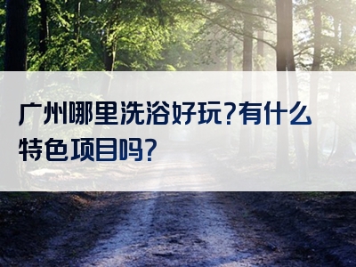 广州哪里洗浴好玩？有什么特色项目吗？