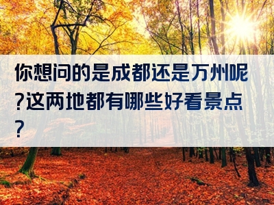 你想问的是成都还是万州呢？这两地都有哪些好看景点？