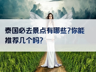 泰国必去景点有哪些？你能推荐几个吗？