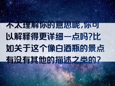 不太理解你的意思呢，你可以解释得更详细一点吗？比如关于这个像白酒瓶的景点有没有其他的描述之类的？