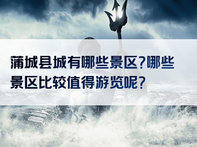 蒲城县城有哪些景区？哪些景区比较值得游览呢？