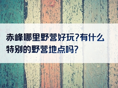 赤峰哪里野营好玩？有什么特别的野营地点吗？