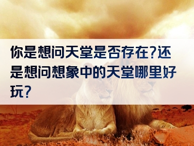 你是想问天堂是否存在？还是想问想象中的天堂哪里好玩？