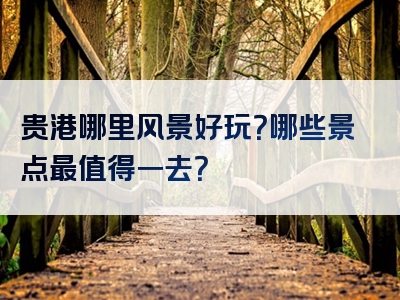 贵港哪里风景好玩？哪些景点最值得一去？