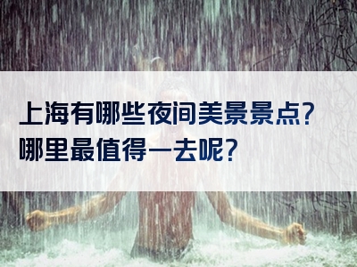 上海有哪些夜间美景景点？哪里最值得一去呢？