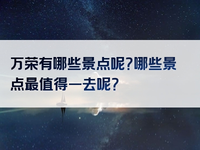 万荣有哪些景点呢？哪些景点最值得一去呢？