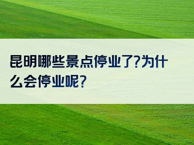 昆明哪些景点停业了？为什么会停业呢？