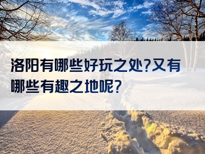洛阳有哪些好玩之处？又有哪些有趣之地呢？